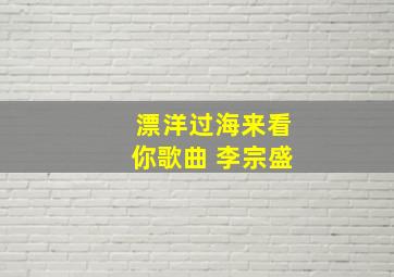 漂洋过海来看你歌曲 李宗盛